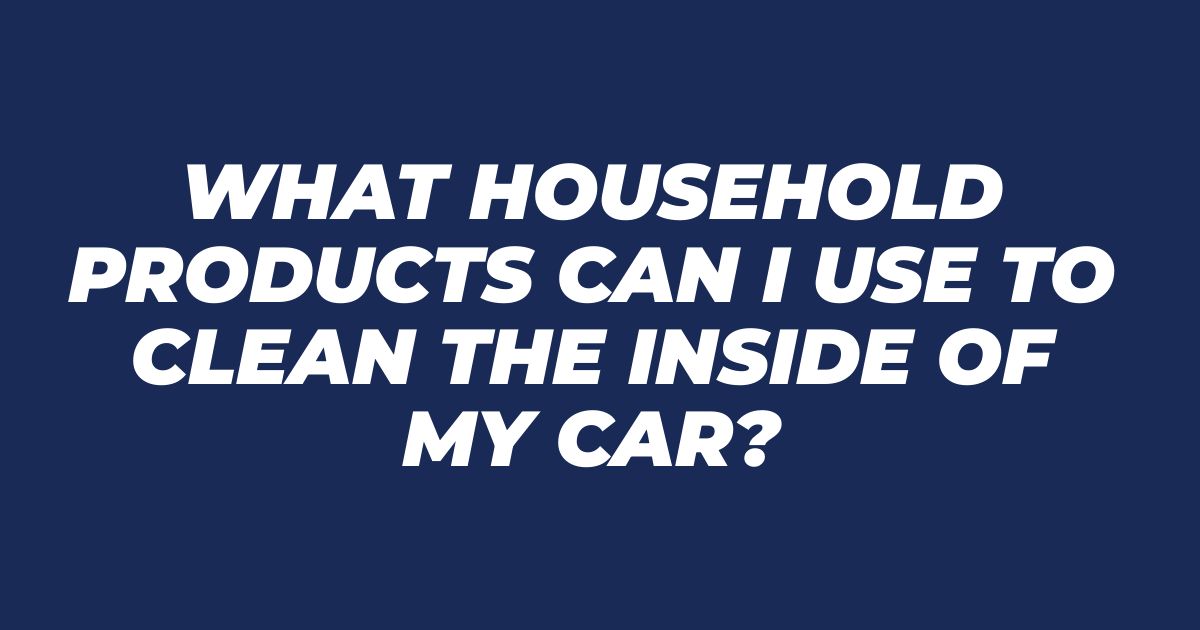 What Household Products Can I Use to Clean the Inside of My Car